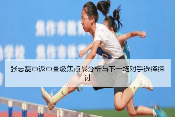 张志磊重返重量级焦点战分析与下一场对手选择探讨 | xingkong
